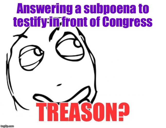 One of the clearest statements yet of the dictatorial mindset of Trumpists. | Answering a subpoena to testify in front of Congress; TREASON? | image tagged in hmmm,treason,it's treason then,congress,trump impeachment,impeachment | made w/ Imgflip meme maker