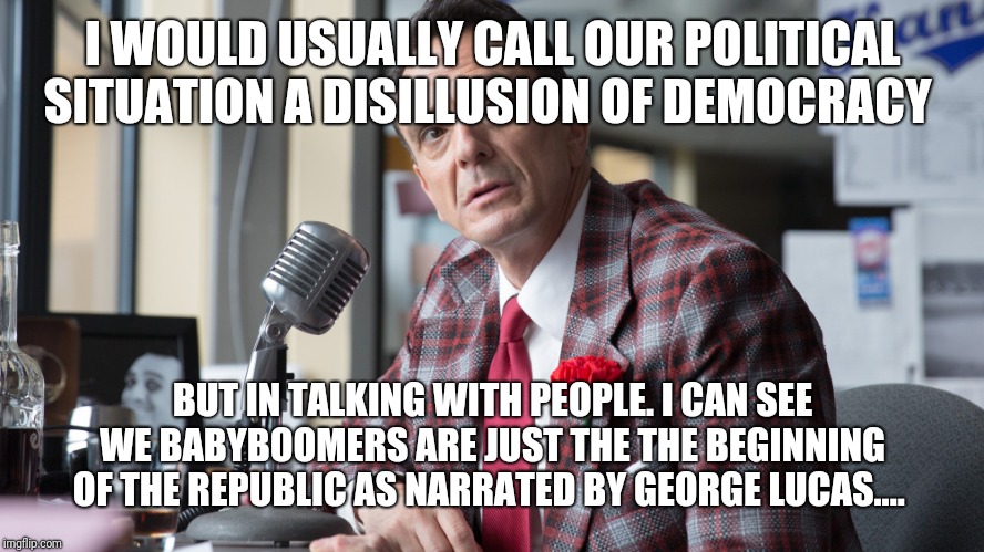 Brockmeyer | I WOULD USUALLY CALL OUR POLITICAL SITUATION A DISILLUSION OF DEMOCRACY; BUT IN TALKING WITH PEOPLE. I CAN SEE WE BABYBOOMERS ARE JUST THE THE BEGINNING OF THE REPUBLIC AS NARRATED BY GEORGE LUCAS.... | image tagged in brockmeyer | made w/ Imgflip meme maker