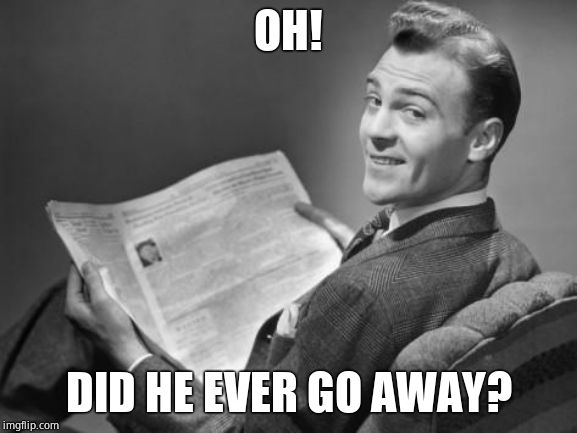 50's newspaper | OH! DID HE EVER GO AWAY? | image tagged in 50's newspaper | made w/ Imgflip meme maker