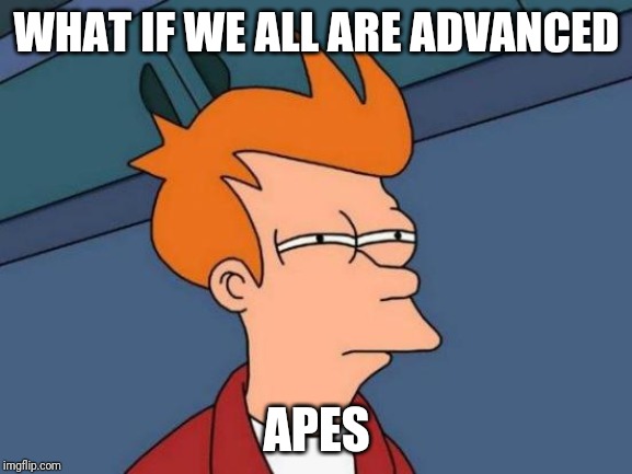 Futurama Fry | WHAT IF WE ALL ARE ADVANCED; APES | image tagged in memes,futurama fry | made w/ Imgflip meme maker