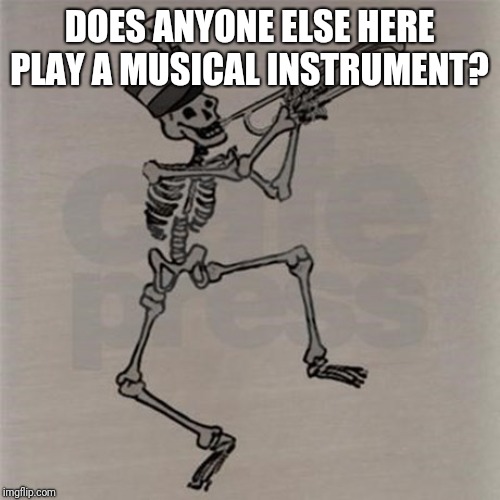Skeleton trumpet | DOES ANYONE ELSE HERE PLAY A MUSICAL INSTRUMENT? | image tagged in skeleton trumpet | made w/ Imgflip meme maker