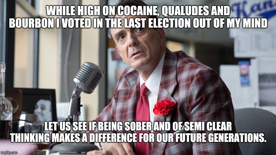 Brockmeyer | WHILE HIGH ON COCAINE, QUALUDES AND BOURBON I VOTED IN THE LAST ELECTION OUT OF MY MIND; LET US SEE IF BEING SOBER AND OF SEMI CLEAR THINKING MAKES A DIFFERENCE FOR OUR FUTURE GENERATIONS. | image tagged in brockmeyer | made w/ Imgflip meme maker