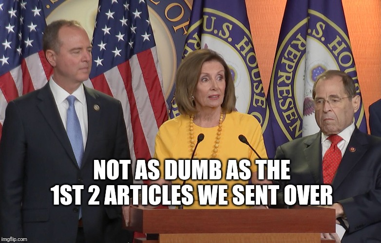Schiff Pelosi nadler | NOT AS DUMB AS THE 1ST 2 ARTICLES WE SENT OVER | image tagged in schiff pelosi nadler | made w/ Imgflip meme maker