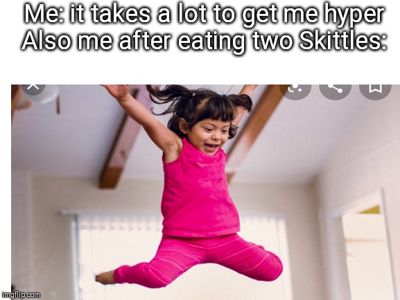 It's true | Me: it takes a lot to get me hyper
Also me after eating two Skittles: | image tagged in hyper | made w/ Imgflip meme maker