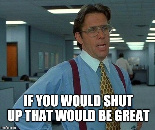 That Would Be Great | IF YOU WOULD SHUT UP THAT WOULD BE GREAT | image tagged in memes,that would be great | made w/ Imgflip meme maker