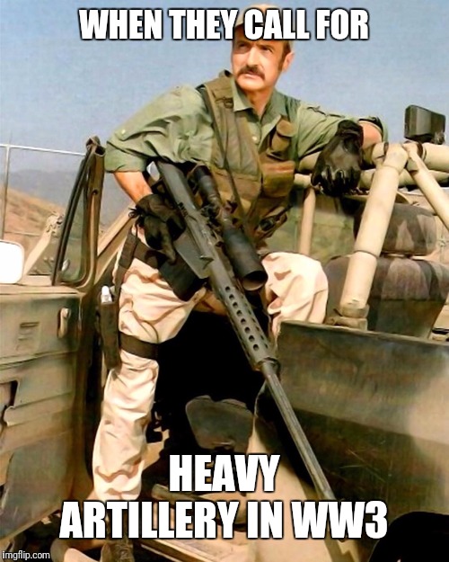 Burt Gummer | WHEN THEY CALL FOR; HEAVY ARTILLERY IN WW3 | image tagged in burt gummer | made w/ Imgflip meme maker