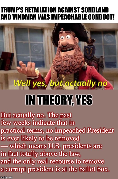 Well Yes but actually no | TRUMP’S RETALIATION AGAINST SONDLAND AND VINDMAN WAS IMPEACHABLE CONDUCT! IN THEORY, YES But actually no. The past few weeks indicate that i | image tagged in well yes but actually no | made w/ Imgflip meme maker