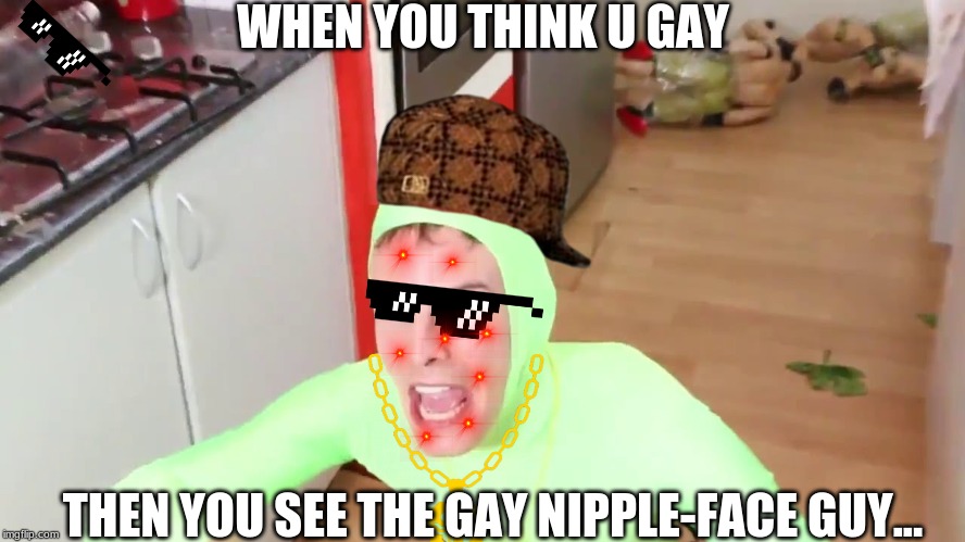 IM GAY | WHEN YOU THINK U GAY; THEN YOU SEE THE GAY NIPPLE-FACE GUY... | image tagged in im gay | made w/ Imgflip meme maker
