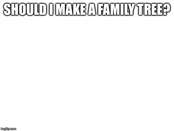 Blank White Template | SHOULD I MAKE A FAMILY TREE? | image tagged in blank white template | made w/ Imgflip meme maker