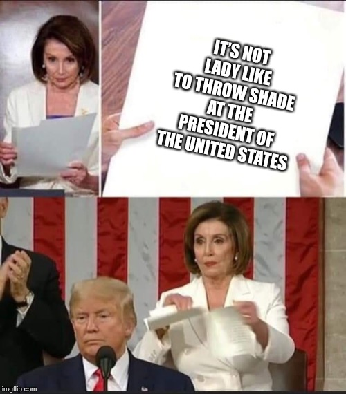 Nancy Pelosi tears speech | IT’S NOT LADY LIKE TO THROW SHADE AT THE PRESIDENT OF THE UNITED STATES | image tagged in nancy pelosi tears speech | made w/ Imgflip meme maker