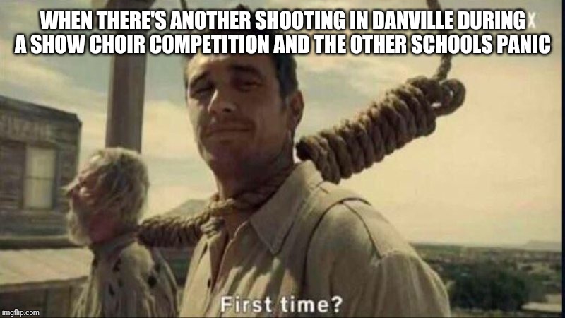 WHEN THERE'S ANOTHER SHOOTING IN DANVILLE DURING A SHOW CHOIR COMPETITION AND THE OTHER SCHOOLS PANIC | image tagged in james franco,first time | made w/ Imgflip meme maker