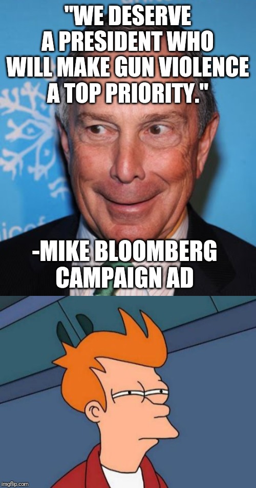 "WE DESERVE A PRESIDENT WHO WILL MAKE GUN VIOLENCE A TOP PRIORITY."; -MIKE BLOOMBERG CAMPAIGN AD | image tagged in memes,futurama fry,mike bloomberg creepy face | made w/ Imgflip meme maker