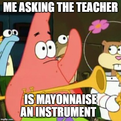 No Patrick | ME ASKING THE TEACHER; IS MAYONNAISE AN INSTRUMENT | image tagged in memes,no patrick | made w/ Imgflip meme maker