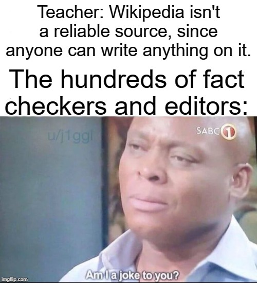 yes u are | Teacher: Wikipedia isn't a reliable source, since anyone can write anything on it. The hundreds of fact checkers and editors: | image tagged in am i a joke to you,funny,memes,wikipedia,teacher,facts | made w/ Imgflip meme maker