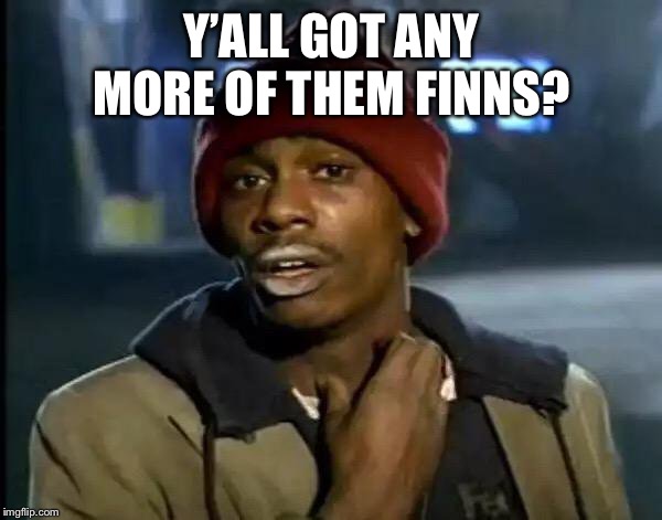 Y'all Got Any More Of That Meme | Y’ALL GOT ANY MORE OF THEM FINNS? | image tagged in memes,y'all got any more of that | made w/ Imgflip meme maker