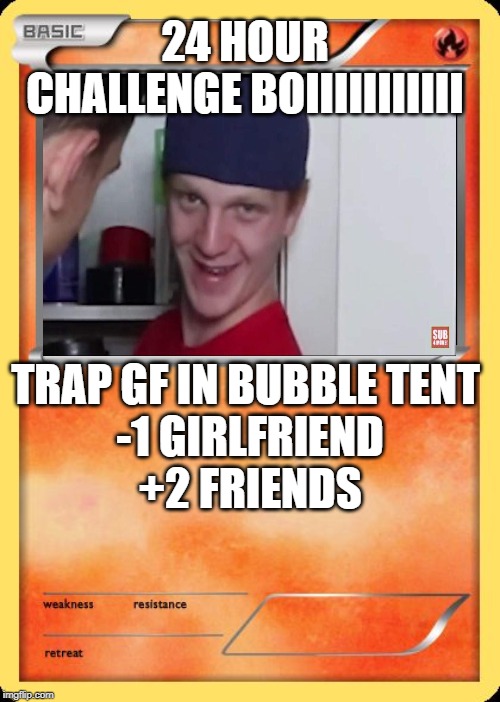 Blank Pokemon Card | 24 HOUR CHALLENGE BOIIIIIIIIIII; TRAP GF IN BUBBLE TENT 

-1 GIRLFRIEND


+2 FRIENDS | image tagged in blank pokemon card | made w/ Imgflip meme maker