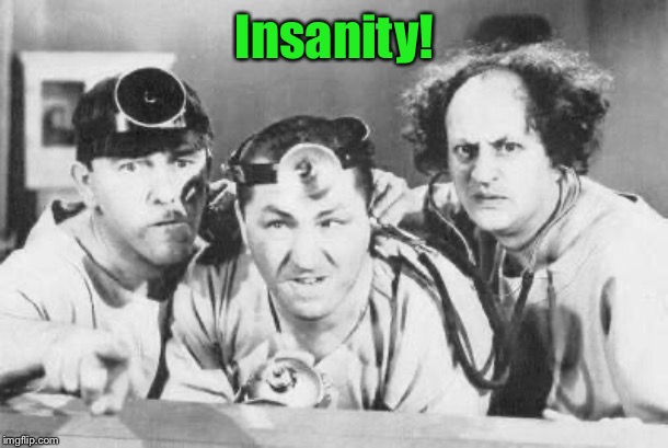 Doctor Stooges | Insanity! | image tagged in doctor stooges | made w/ Imgflip meme maker