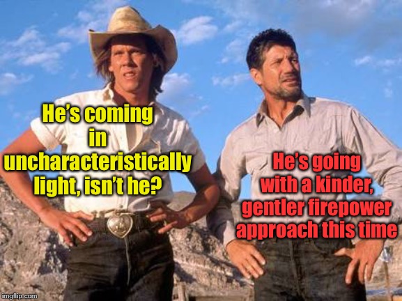 tremors plan | He’s coming in uncharacteristically light, isn’t he? He’s going with a kinder, gentler firepower approach this time | image tagged in tremors plan | made w/ Imgflip meme maker