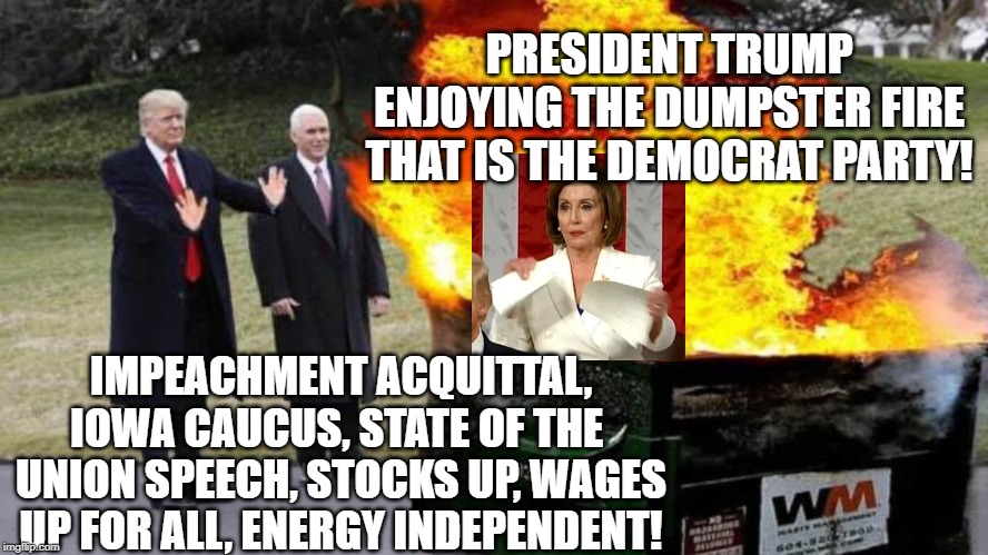 President Trump Enjoys the Democrat Dumpster Fire! | PRESIDENT TRUMP ENJOYING THE DUMPSTER FIRE THAT IS THE DEMOCRAT PARTY! IMPEACHMENT ACQUITTAL, IOWA CAUCUS, STATE OF THE  UNION SPEECH, STOCKS UP, WAGES UP FOR ALL, ENERGY INDEPENDENT! | image tagged in trump,democrats | made w/ Imgflip meme maker