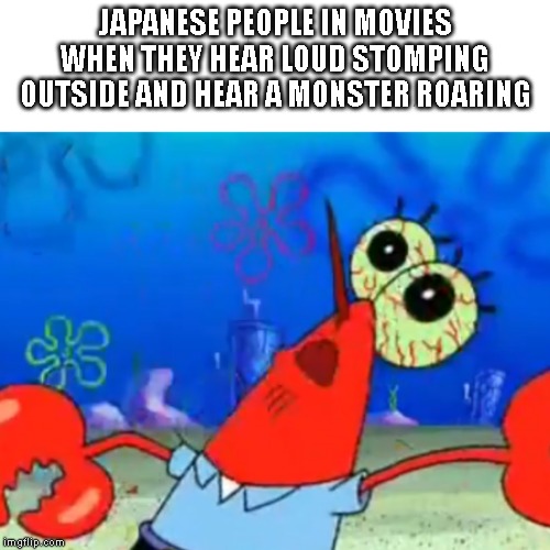 JAPANESE PEOPLE IN MOVIES WHEN THEY HEAR LOUD STOMPING OUTSIDE AND HEAR A MONSTER ROARING | image tagged in godzilla | made w/ Imgflip meme maker