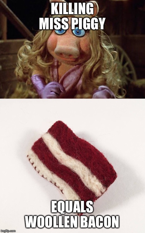 Woollen bacon | KILLING MISS PIGGY; EQUALS WOOLLEN BACON | image tagged in bacon | made w/ Imgflip meme maker