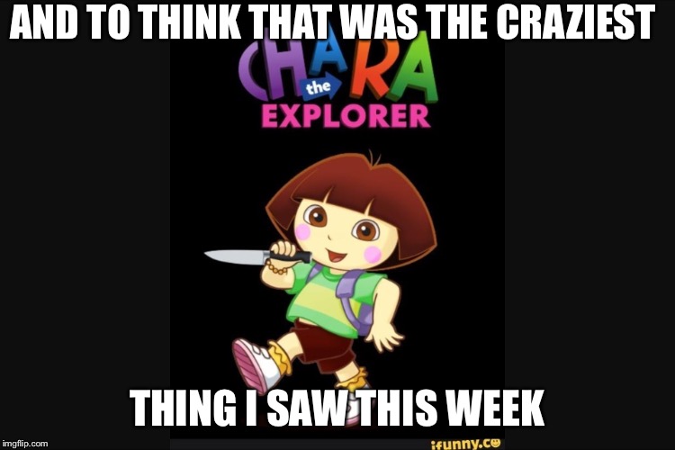 Who the hell did this (undertale) | AND TO THINK THAT WAS THE CRAZIEST THING I SAW THIS WEEK | image tagged in who the hell did this undertale | made w/ Imgflip meme maker