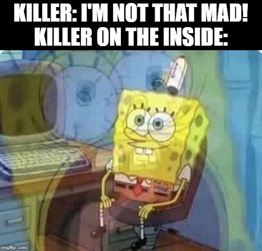 spongebob screaming inside | KILLER: I'M NOT THAT MAD!
KILLER ON THE INSIDE: | image tagged in spongebob screaming inside | made w/ Imgflip meme maker