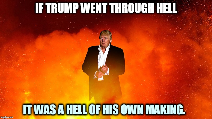 As always, Trump is the author of his own catastrophes. Despite all the alibis and the whining, he starts his own trouble. | IF TRUMP WENT THROUGH HELL; IT WAS A HELL OF HIS OWN MAKING. | image tagged in trump,hell,fault,devil,crime,criminal | made w/ Imgflip meme maker
