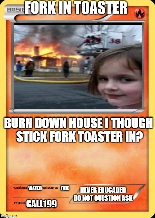 Blank Pokemon Card | FORK IN TOASTER; BURN DOWN HOUSE I THOUGH  STICK FORK TOASTER IN? WATER                      FIRE; NEVER EDUCADED DO NOT QUESTION ASK; CALL199 | image tagged in blank pokemon card | made w/ Imgflip meme maker