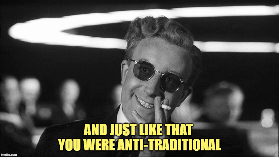 Doctor Strangelove says... | AND JUST LIKE THAT 
YOU WERE ANTI-TRADITIONAL | image tagged in doctor strangelove says | made w/ Imgflip meme maker