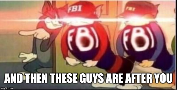 Tom sends fbi | AND THEN THESE GUYS ARE AFTER YOU | image tagged in tom sends fbi | made w/ Imgflip meme maker