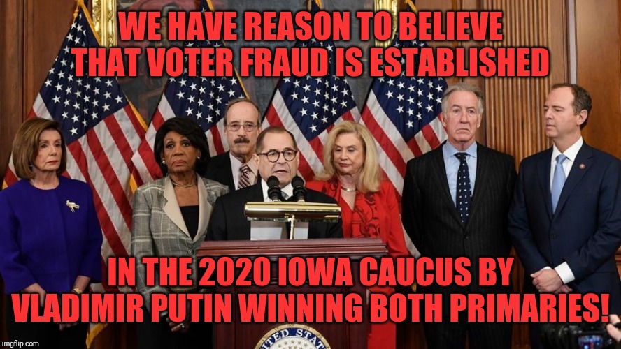House Democrats | WE HAVE REASON TO BELIEVE THAT VOTER FRAUD IS ESTABLISHED; IN THE 2020 IOWA CAUCUS BY VLADIMIR PUTIN WINNING BOTH PRIMARIES! | image tagged in house democrats | made w/ Imgflip meme maker