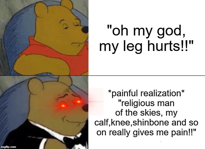 Tuxedo Winnie The Pooh | "oh my god, my leg hurts!!"; *painful realization* "religious man of the skies, my calf,knee,shinbone and so on really gives me pain!!" | image tagged in memes,tuxedo winnie the pooh | made w/ Imgflip meme maker