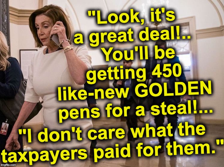 time to liquidate clearance items | "Look, it's a great deal!..   You'll be getting 450 like-new GOLDEN pens for a steal!... "I don't care what the taxpayers paid for them." | image tagged in nancy pelosi | made w/ Imgflip meme maker