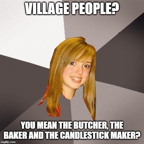 Musically Oblivious 8th Grader Meme | VILLAGE PEOPLE? YOU MEAN THE BUTCHER, THE BAKER AND THE CANDLESTICK MAKER? | image tagged in memes,musically oblivious 8th grader,village people | made w/ Imgflip meme maker