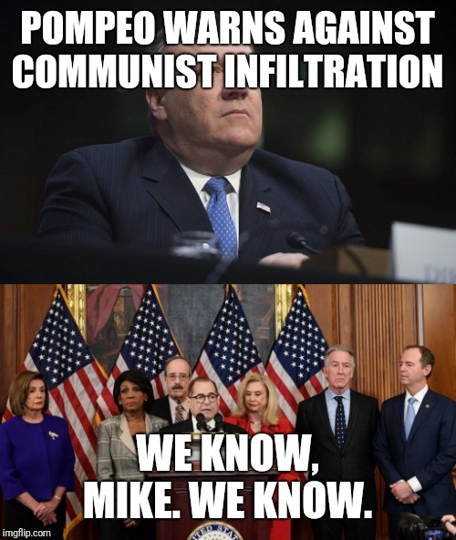 POMPEO WARNS AGAINST COMMUNIST INFILTRATION; WE KNOW, MIKE. WE KNOW. | image tagged in mike pompeo,house democrats | made w/ Imgflip meme maker