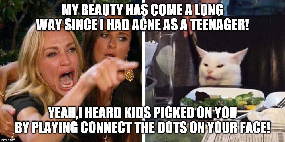 Smudge the cat | MY BEAUTY HAS COME A LONG WAY SINCE I HAD ACNE AS A TEENAGER! YEAH,I HEARD KIDS PICKED ON YOU BY PLAYING CONNECT THE DOTS ON YOUR FACE! | image tagged in smudge the cat | made w/ Imgflip meme maker