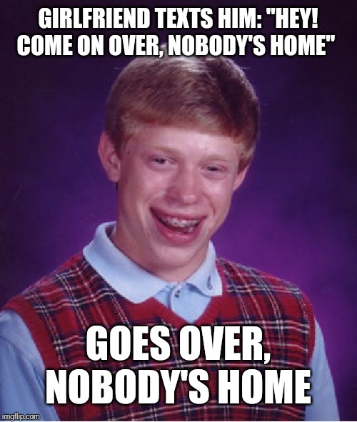 Bad Luck Brian | GIRLFRIEND TEXTS HIM: "HEY! COME ON OVER, NOBODY'S HOME"; GOES OVER, NOBODY'S HOME | image tagged in memes,bad luck brian | made w/ Imgflip meme maker