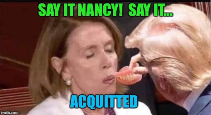 Pelosi dentures | SAY IT NANCY!  SAY IT... ACQUITTED | image tagged in pelosi dentures | made w/ Imgflip meme maker