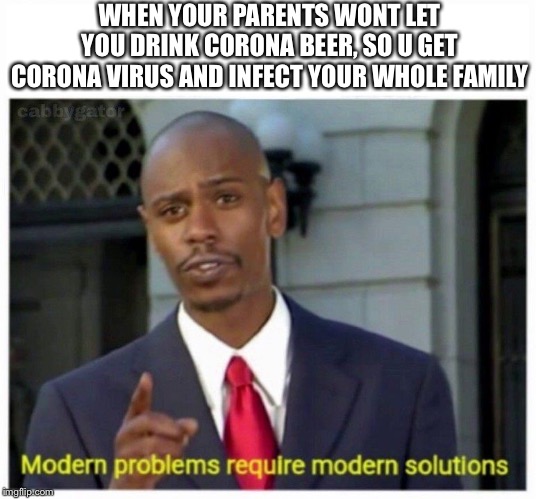 modern problems | WHEN YOUR PARENTS WONT LET YOU DRINK CORONA BEER, SO U GET CORONA VIRUS AND INFECT YOUR WHOLE FAMILY | image tagged in modern problems | made w/ Imgflip meme maker