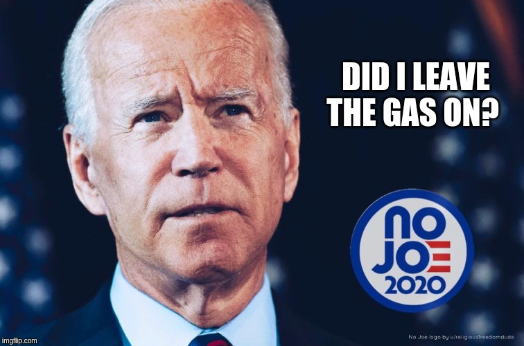 Deep Thoughts with Joe - Gas on? | DID I LEAVE THE GAS ON? | image tagged in deep thoughts - no joe 2020,no joe 2020,joe biden,biden,deep thoughts,deep thoughts with joe | made w/ Imgflip meme maker