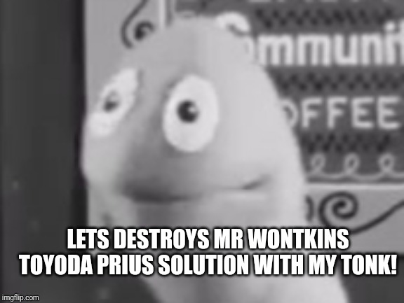 LETS DESTROYS MR WONTKINS TOYODA PRIUS SOLUTION WITH MY TONK! | made w/ Imgflip meme maker