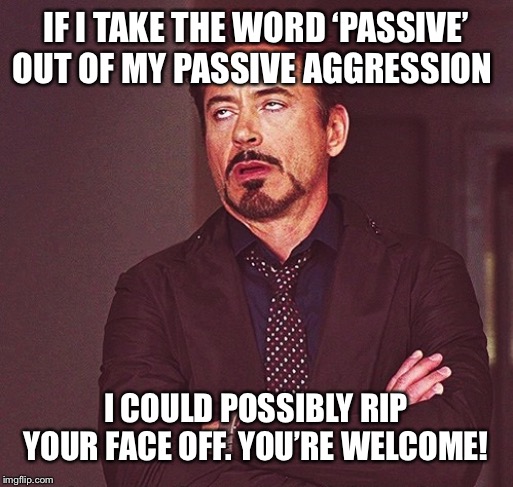 Robert Downey Jr rolling eyes | IF I TAKE THE WORD ‘PASSIVE’ OUT OF MY PASSIVE AGGRESSION; I COULD POSSIBLY RIP YOUR FACE OFF. YOU’RE WELCOME! | image tagged in robert downey jr rolling eyes | made w/ Imgflip meme maker