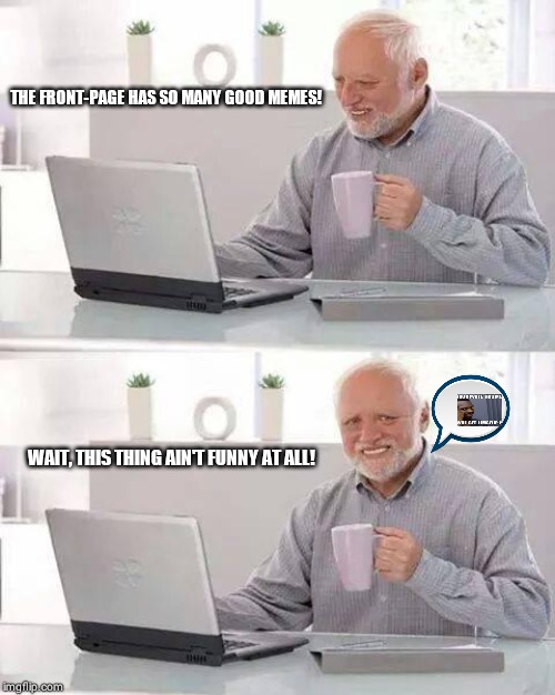 Hide the Pain Harold | THE FRONT-PAGE HAS SO MANY GOOD MEMES! WAIT, THIS THING AIN'T FUNNY AT ALL! | image tagged in memes,hide the pain harold | made w/ Imgflip meme maker
