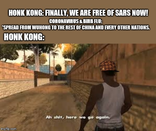 Ah shit here we go again | HONK KONG: FINALLY, WE ARE FREE OF SARS NOW! HONK KONG:; CORONAVIRUS & BIRB FLU: *SPREAD FROM WUHONG TO THE REST OF CHINA AND EVERY OTHER NATIONS. | image tagged in ah shit here we go again | made w/ Imgflip meme maker