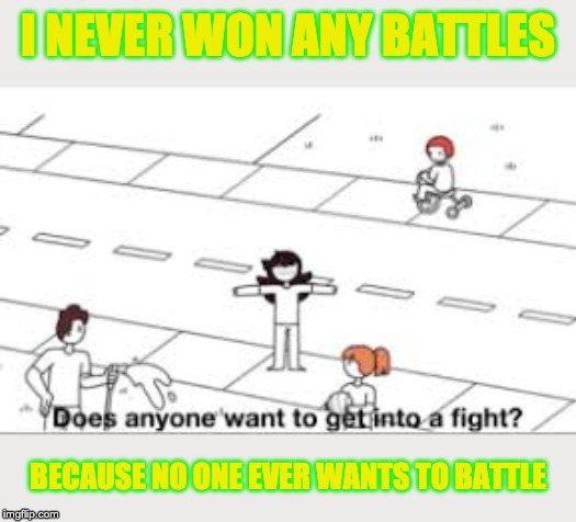 Does anyone want to get into a fight? |  I NEVER WON ANY BATTLES; BECAUSE NO ONE EVER WANTS TO BATTLE | image tagged in does anyone want to get into a fight | made w/ Imgflip meme maker