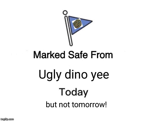 Marked Safe From | Ugly dino yee; but not tomorrow! | image tagged in memes,marked safe from | made w/ Imgflip meme maker