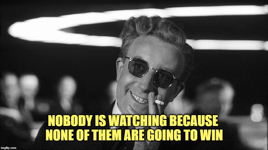 Doctor Strangelove says... | NOBODY IS WATCHING BECAUSE 
NONE OF THEM ARE GOING TO WIN | image tagged in doctor strangelove says | made w/ Imgflip meme maker