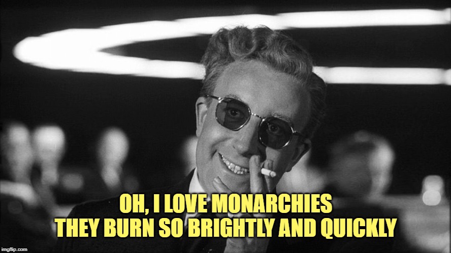 Doctor Strangelove says... | OH, I LOVE MONARCHIES
THEY BURN SO BRIGHTLY AND QUICKLY | image tagged in doctor strangelove says | made w/ Imgflip meme maker