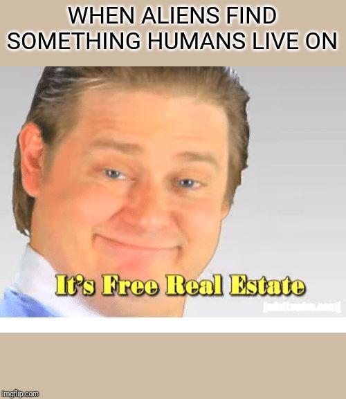 It's Free Real Estate | WHEN ALIENS FIND SOMETHING HUMANS LIVE ON | image tagged in it's free real estate | made w/ Imgflip meme maker